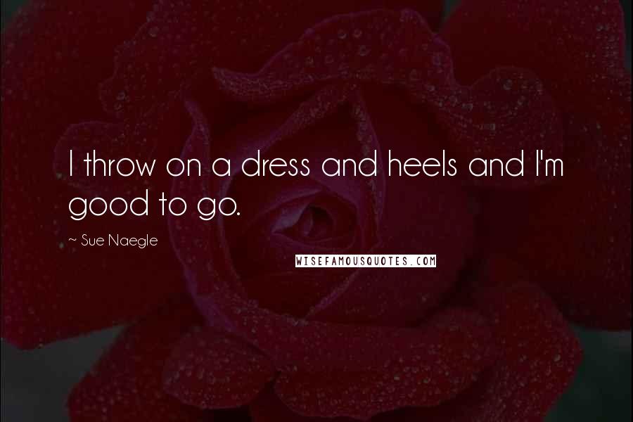Sue Naegle Quotes: I throw on a dress and heels and I'm good to go.