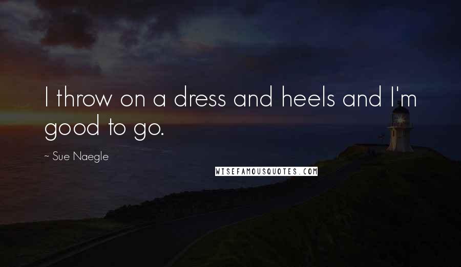 Sue Naegle Quotes: I throw on a dress and heels and I'm good to go.