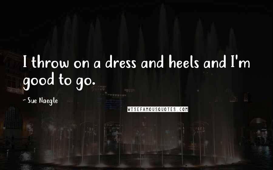 Sue Naegle Quotes: I throw on a dress and heels and I'm good to go.