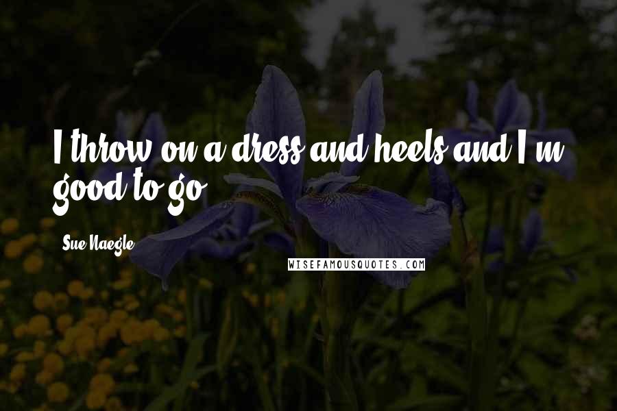Sue Naegle Quotes: I throw on a dress and heels and I'm good to go.