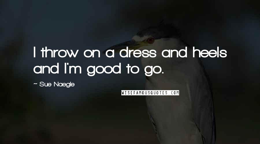 Sue Naegle Quotes: I throw on a dress and heels and I'm good to go.