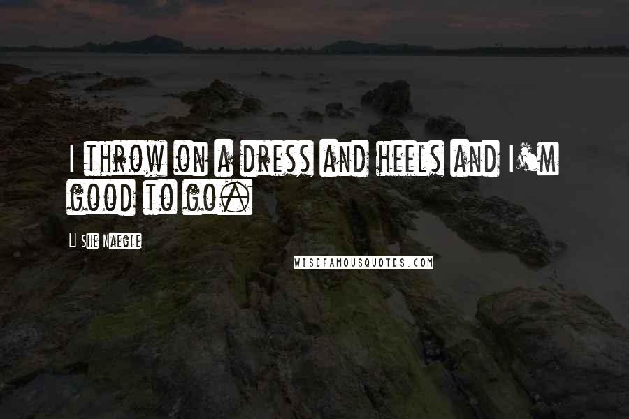 Sue Naegle Quotes: I throw on a dress and heels and I'm good to go.