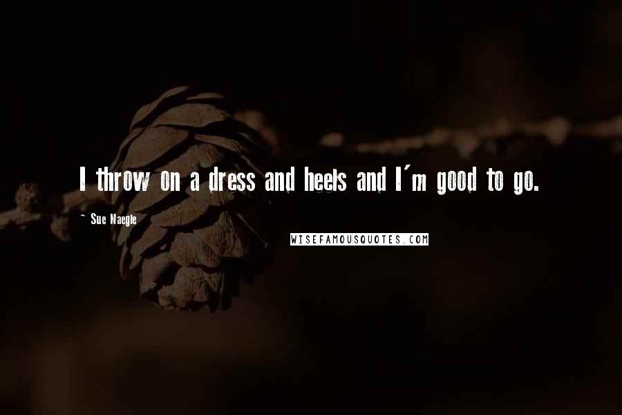 Sue Naegle Quotes: I throw on a dress and heels and I'm good to go.