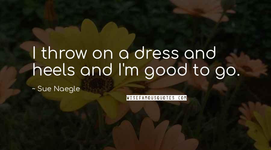 Sue Naegle Quotes: I throw on a dress and heels and I'm good to go.