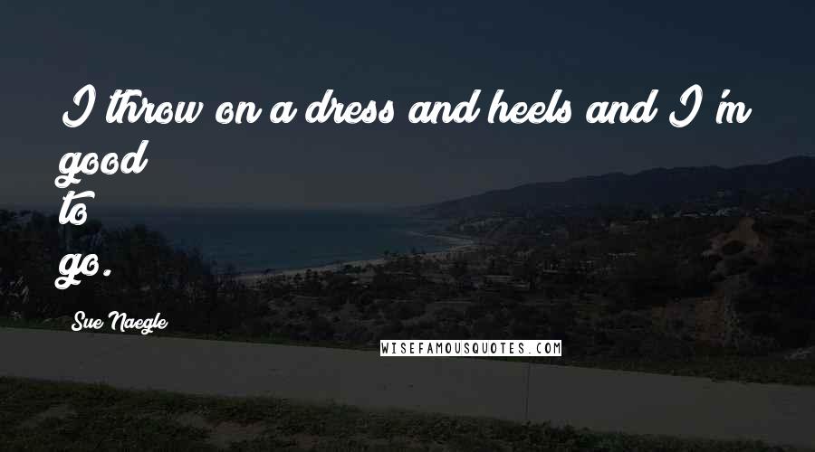 Sue Naegle Quotes: I throw on a dress and heels and I'm good to go.