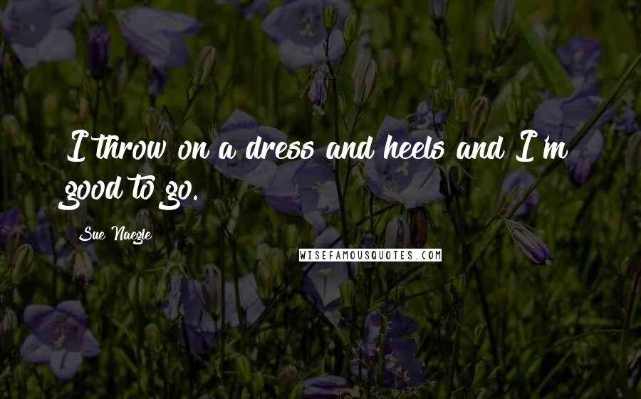 Sue Naegle Quotes: I throw on a dress and heels and I'm good to go.