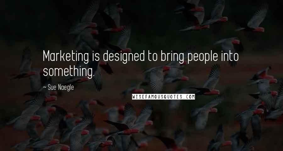 Sue Naegle Quotes: Marketing is designed to bring people into something.