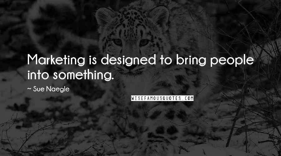 Sue Naegle Quotes: Marketing is designed to bring people into something.