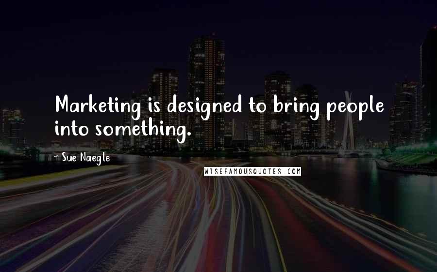 Sue Naegle Quotes: Marketing is designed to bring people into something.