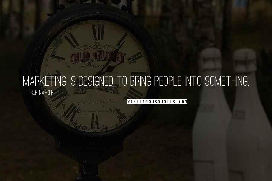 Sue Naegle Quotes: Marketing is designed to bring people into something.