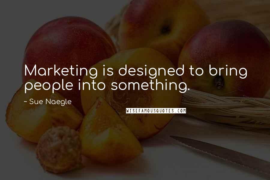 Sue Naegle Quotes: Marketing is designed to bring people into something.