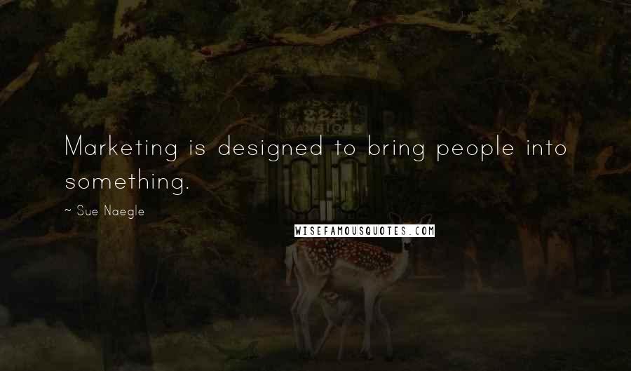 Sue Naegle Quotes: Marketing is designed to bring people into something.