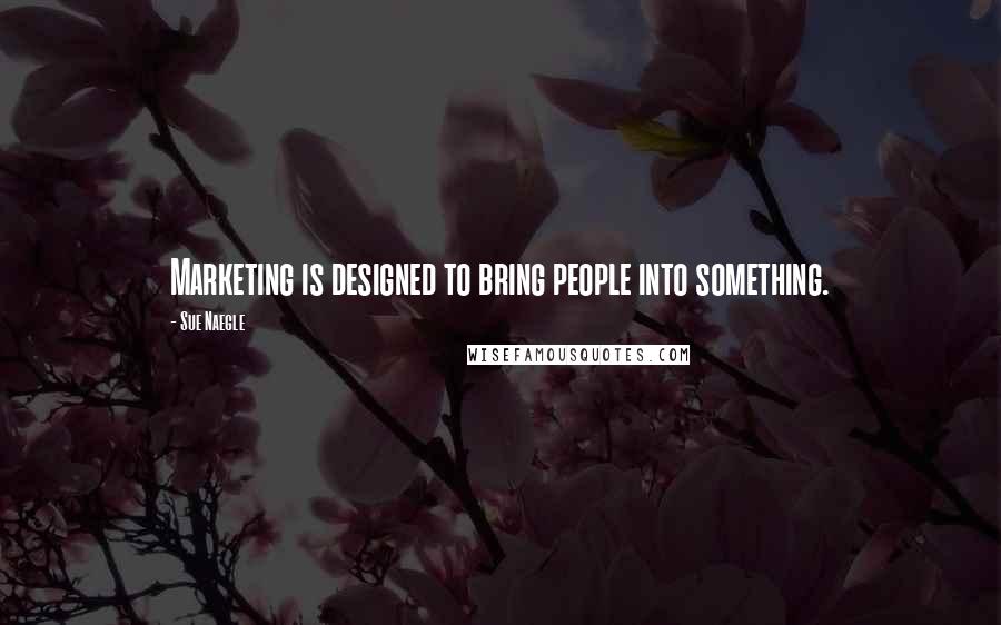 Sue Naegle Quotes: Marketing is designed to bring people into something.