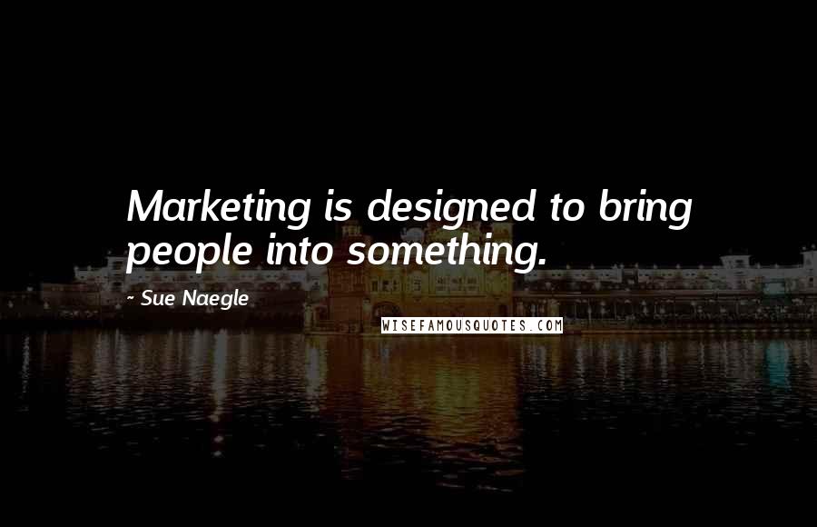 Sue Naegle Quotes: Marketing is designed to bring people into something.