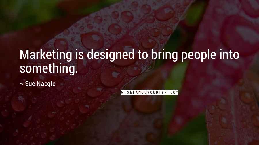 Sue Naegle Quotes: Marketing is designed to bring people into something.