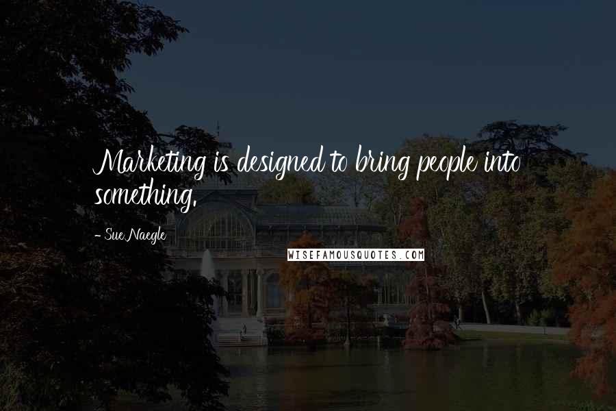 Sue Naegle Quotes: Marketing is designed to bring people into something.