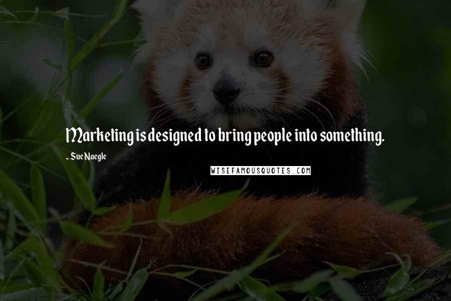 Sue Naegle Quotes: Marketing is designed to bring people into something.