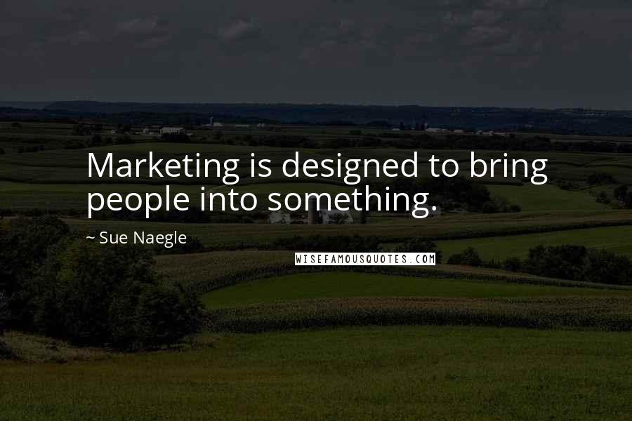 Sue Naegle Quotes: Marketing is designed to bring people into something.