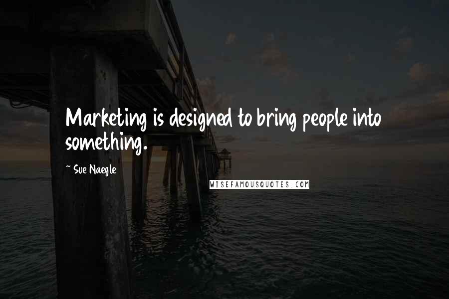Sue Naegle Quotes: Marketing is designed to bring people into something.