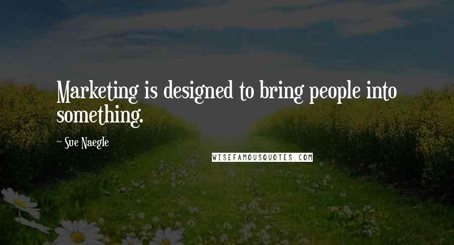 Sue Naegle Quotes: Marketing is designed to bring people into something.