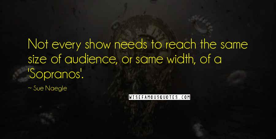 Sue Naegle Quotes: Not every show needs to reach the same size of audience, or same width, of a 'Sopranos'.