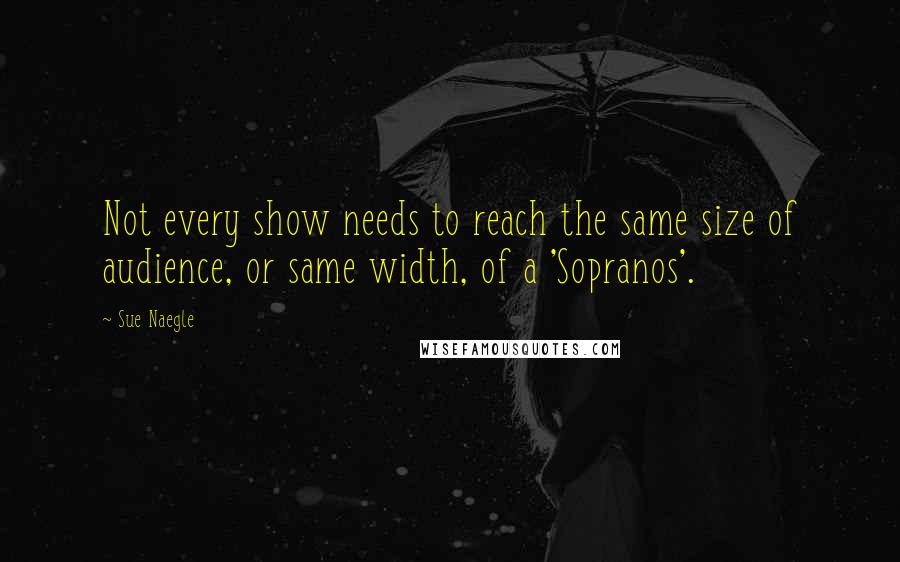 Sue Naegle Quotes: Not every show needs to reach the same size of audience, or same width, of a 'Sopranos'.