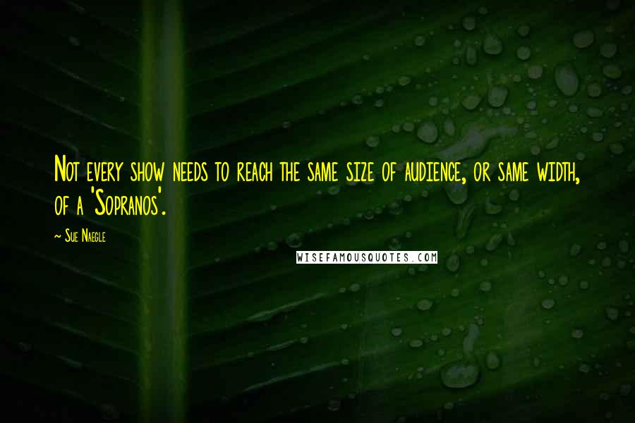 Sue Naegle Quotes: Not every show needs to reach the same size of audience, or same width, of a 'Sopranos'.