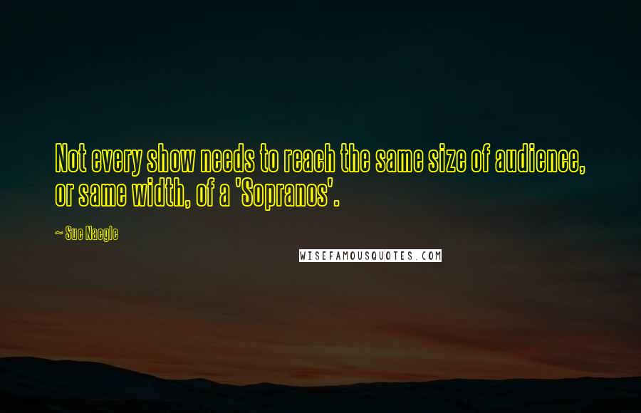 Sue Naegle Quotes: Not every show needs to reach the same size of audience, or same width, of a 'Sopranos'.