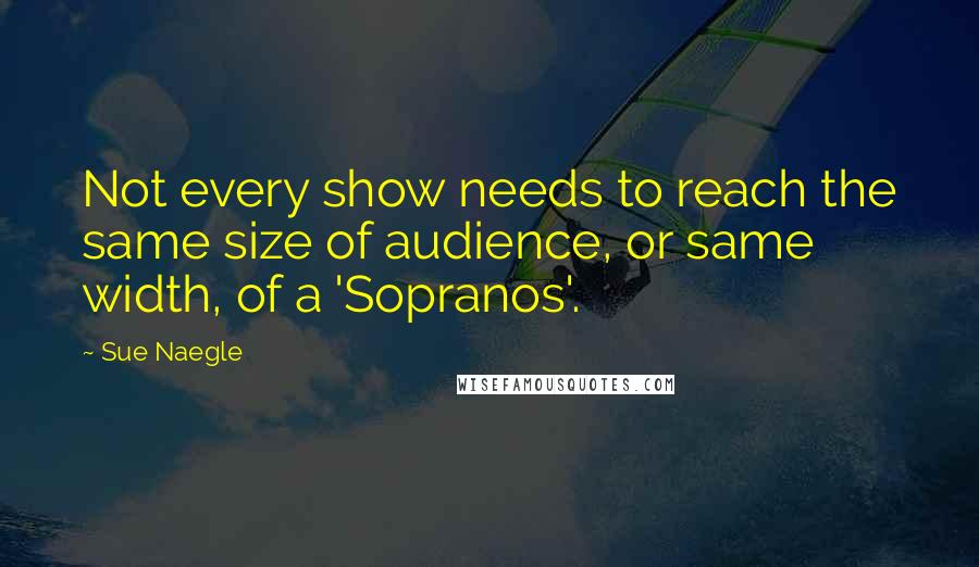 Sue Naegle Quotes: Not every show needs to reach the same size of audience, or same width, of a 'Sopranos'.