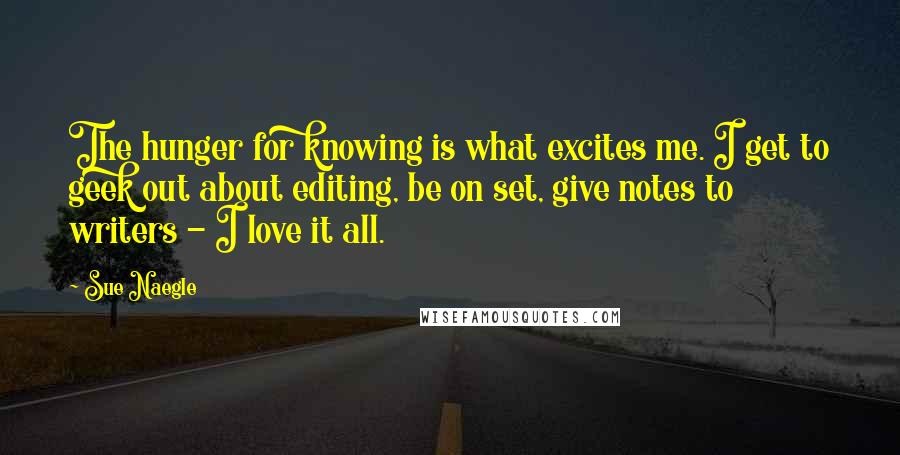 Sue Naegle Quotes: The hunger for knowing is what excites me. I get to geek out about editing, be on set, give notes to writers - I love it all.