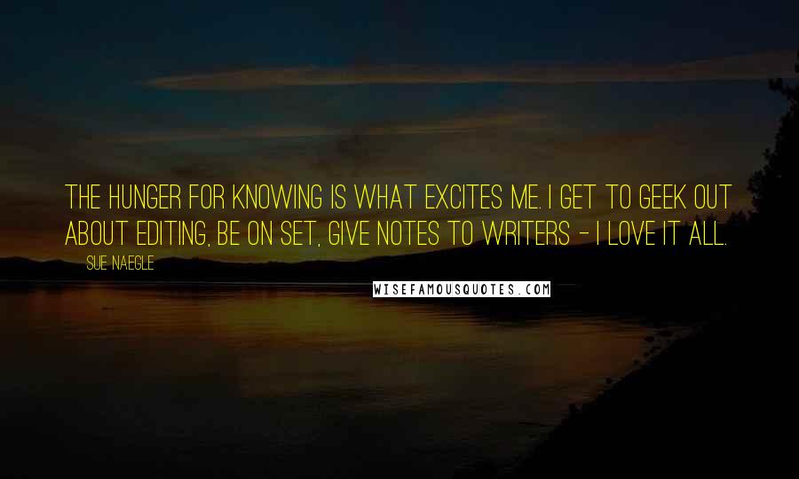 Sue Naegle Quotes: The hunger for knowing is what excites me. I get to geek out about editing, be on set, give notes to writers - I love it all.