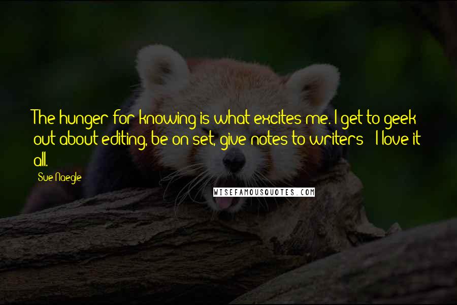 Sue Naegle Quotes: The hunger for knowing is what excites me. I get to geek out about editing, be on set, give notes to writers - I love it all.