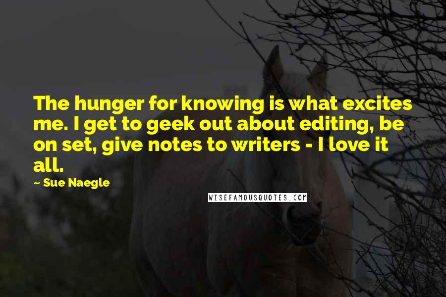 Sue Naegle Quotes: The hunger for knowing is what excites me. I get to geek out about editing, be on set, give notes to writers - I love it all.