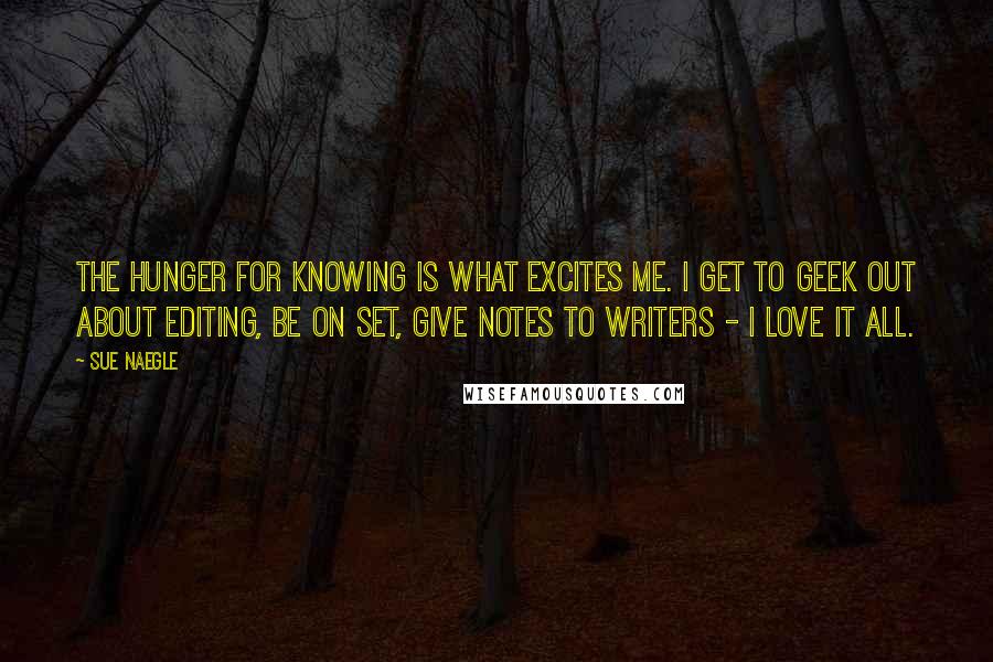 Sue Naegle Quotes: The hunger for knowing is what excites me. I get to geek out about editing, be on set, give notes to writers - I love it all.