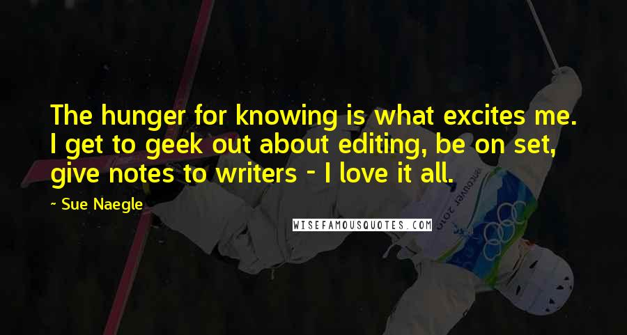 Sue Naegle Quotes: The hunger for knowing is what excites me. I get to geek out about editing, be on set, give notes to writers - I love it all.