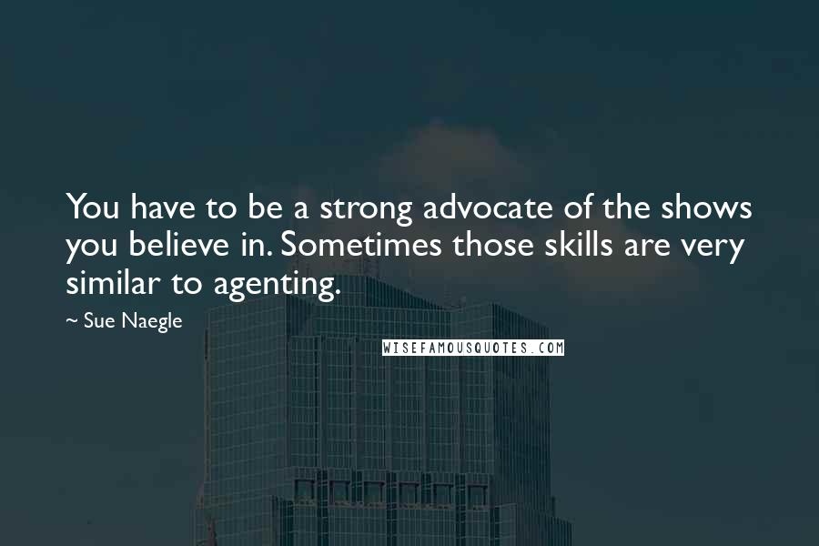 Sue Naegle Quotes: You have to be a strong advocate of the shows you believe in. Sometimes those skills are very similar to agenting.