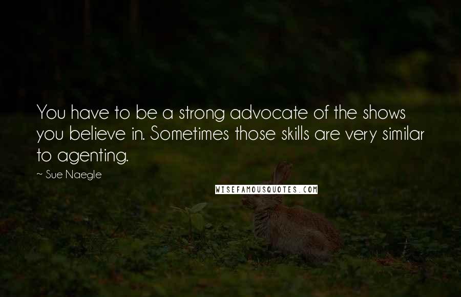 Sue Naegle Quotes: You have to be a strong advocate of the shows you believe in. Sometimes those skills are very similar to agenting.