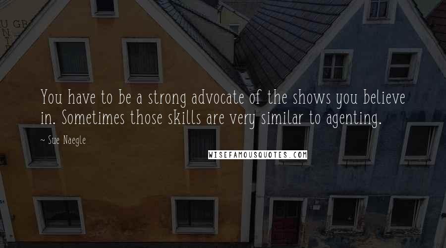 Sue Naegle Quotes: You have to be a strong advocate of the shows you believe in. Sometimes those skills are very similar to agenting.