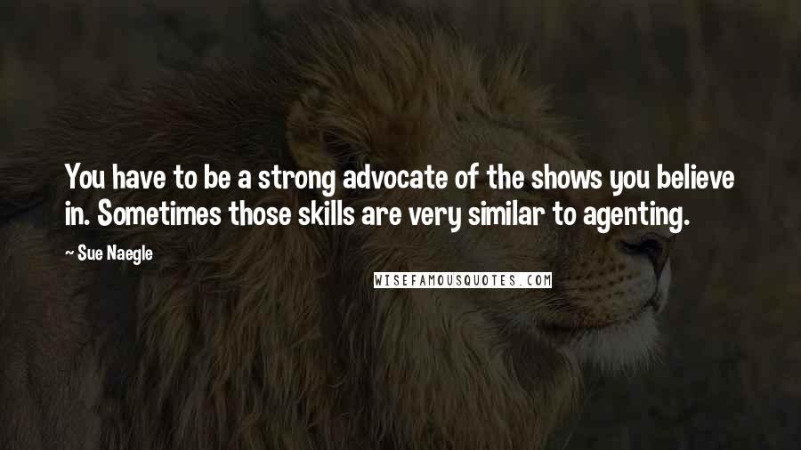 Sue Naegle Quotes: You have to be a strong advocate of the shows you believe in. Sometimes those skills are very similar to agenting.