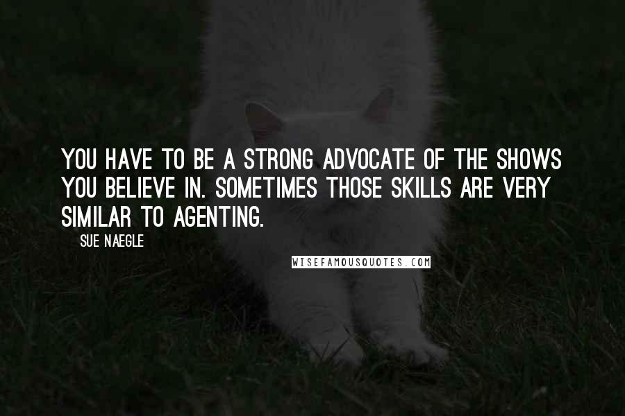 Sue Naegle Quotes: You have to be a strong advocate of the shows you believe in. Sometimes those skills are very similar to agenting.