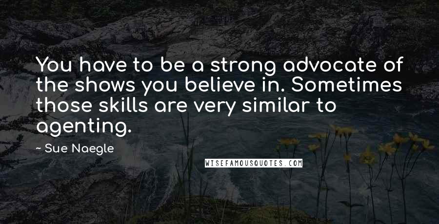 Sue Naegle Quotes: You have to be a strong advocate of the shows you believe in. Sometimes those skills are very similar to agenting.