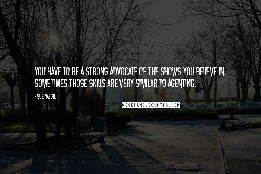 Sue Naegle Quotes: You have to be a strong advocate of the shows you believe in. Sometimes those skills are very similar to agenting.