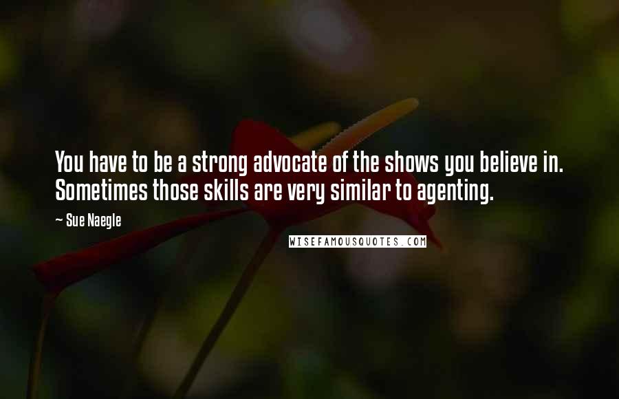 Sue Naegle Quotes: You have to be a strong advocate of the shows you believe in. Sometimes those skills are very similar to agenting.