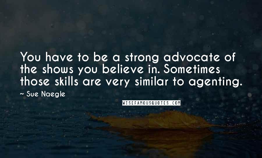 Sue Naegle Quotes: You have to be a strong advocate of the shows you believe in. Sometimes those skills are very similar to agenting.