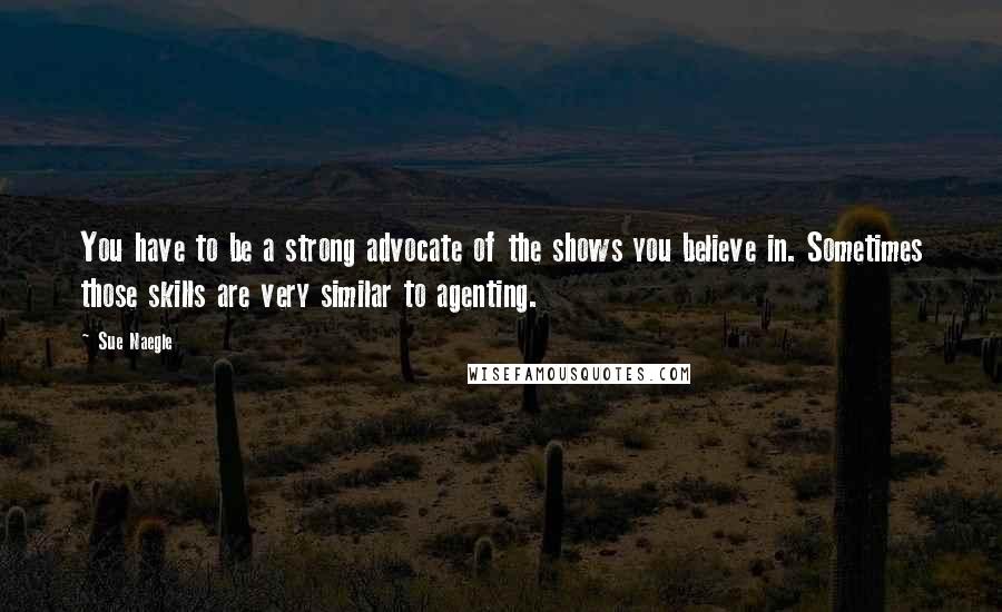 Sue Naegle Quotes: You have to be a strong advocate of the shows you believe in. Sometimes those skills are very similar to agenting.