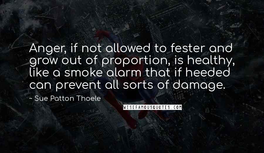 Sue Patton Thoele Quotes: Anger, if not allowed to fester and grow out of proportion, is healthy, like a smoke alarm that if heeded can prevent all sorts of damage.
