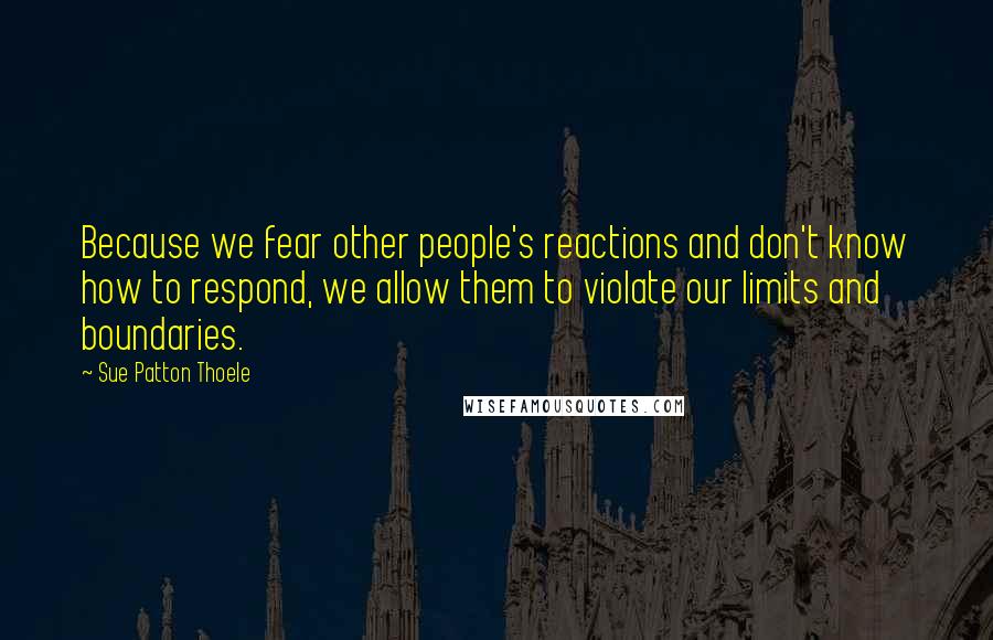 Sue Patton Thoele Quotes: Because we fear other people's reactions and don't know how to respond, we allow them to violate our limits and boundaries.