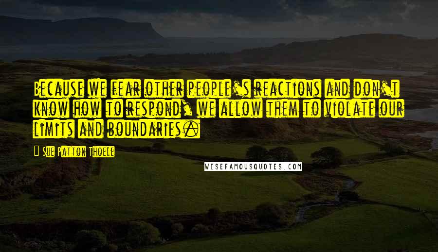 Sue Patton Thoele Quotes: Because we fear other people's reactions and don't know how to respond, we allow them to violate our limits and boundaries.