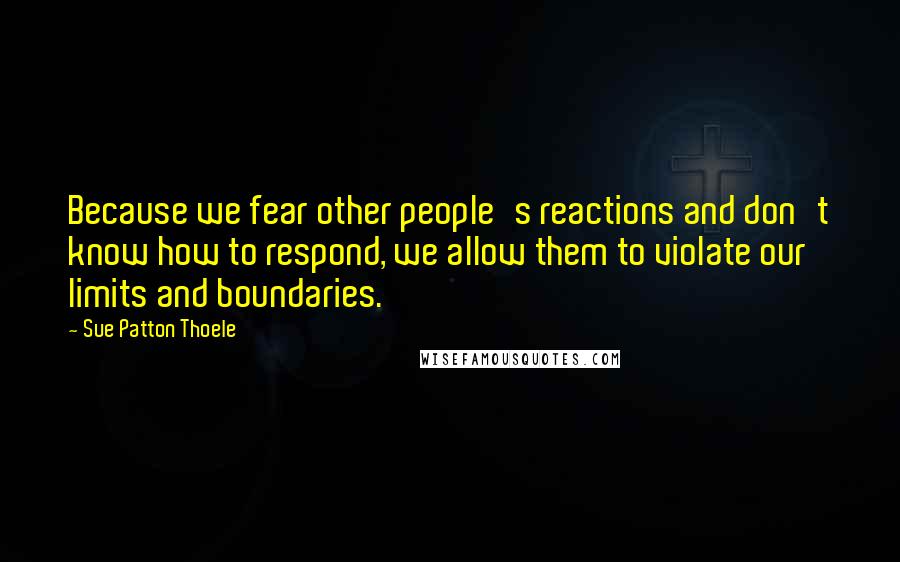 Sue Patton Thoele Quotes: Because we fear other people's reactions and don't know how to respond, we allow them to violate our limits and boundaries.