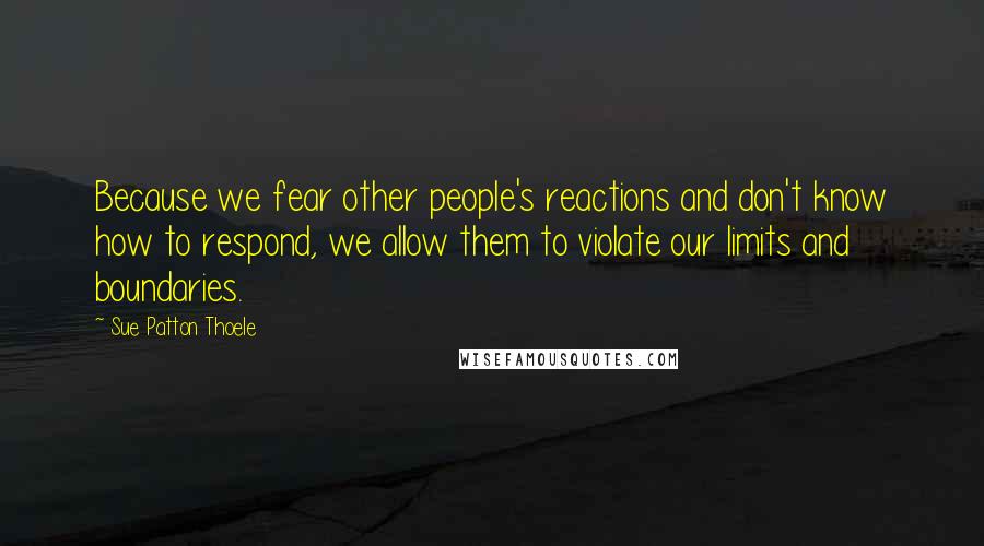 Sue Patton Thoele Quotes: Because we fear other people's reactions and don't know how to respond, we allow them to violate our limits and boundaries.